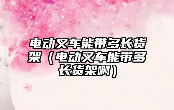 電動叉車能帶多長貨架（電動叉車能帶多長貨架?。? class=