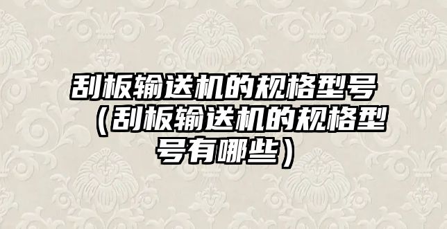 刮板輸送機的規(guī)格型號（刮板輸送機的規(guī)格型號有哪些）