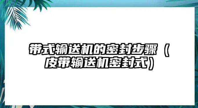 帶式輸送機的密封步驟（皮帶輸送機密封式）