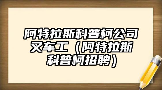 阿特拉斯科普柯公司叉車工（阿特拉斯科普柯招聘）