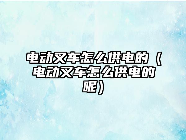 電動叉車怎么供電的（電動叉車怎么供電的呢）