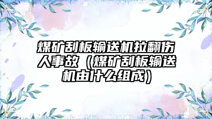 煤礦刮板輸送機拉翻傷人事故（煤礦刮板輸送機由什么組成）