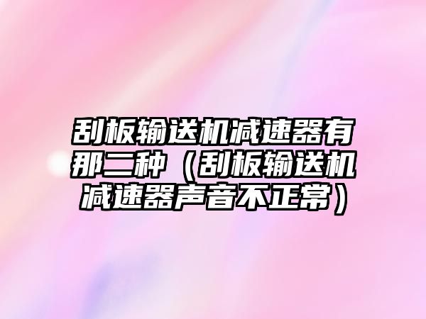 刮板輸送機減速器有那二種（刮板輸送機減速器聲音不正常）