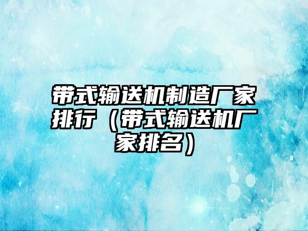 帶式輸送機(jī)制造廠家排行（帶式輸送機(jī)廠家排名）