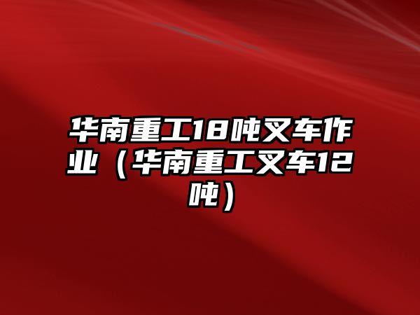 華南重工18噸叉車作業(yè)（華南重工叉車12噸）