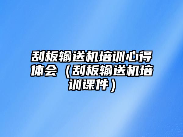 刮板輸送機(jī)培訓(xùn)心得體會(huì)（刮板輸送機(jī)培訓(xùn)課件）