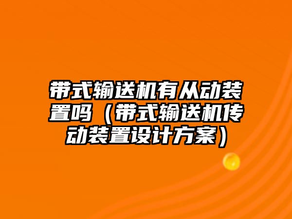 帶式輸送機有從動裝置嗎（帶式輸送機傳動裝置設(shè)計方案）