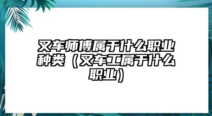 叉車師傅屬于什么職業(yè)種類（叉車工屬于什么職業(yè)）