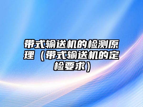 帶式輸送機的檢測原理（帶式輸送機的定檢要求）