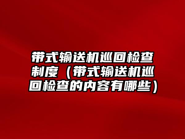 帶式輸送機巡回檢查制度（帶式輸送機巡回檢查的內(nèi)容有哪些）