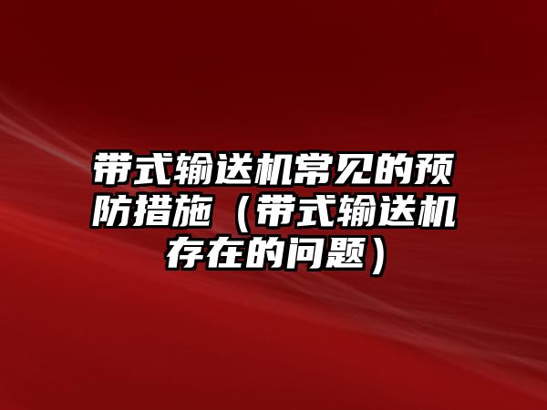 帶式輸送機常見的預防措施（帶式輸送機存在的問題）