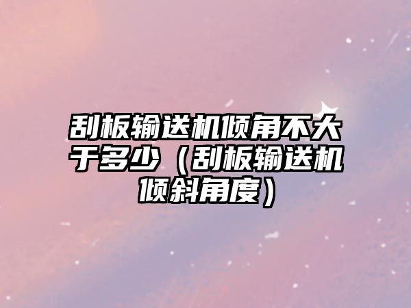 刮板輸送機傾角不大于多少（刮板輸送機傾斜角度）