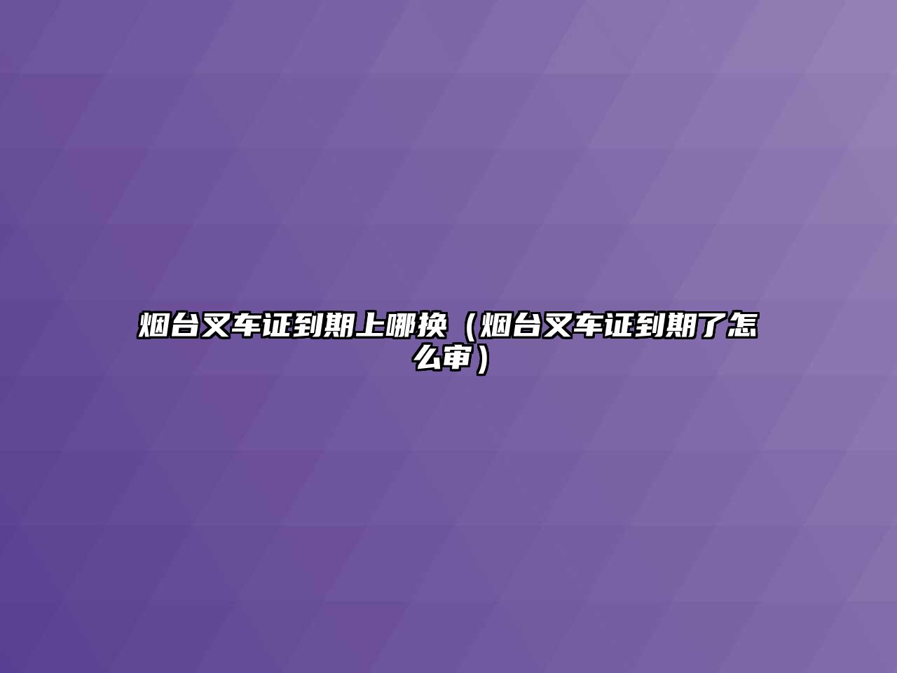 煙臺(tái)叉車證到期上哪換（煙臺(tái)叉車證到期了怎么審）