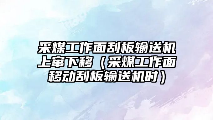 采煤工作面刮板輸送機(jī)上竄下移（采煤工作面移動刮板輸送機(jī)時）