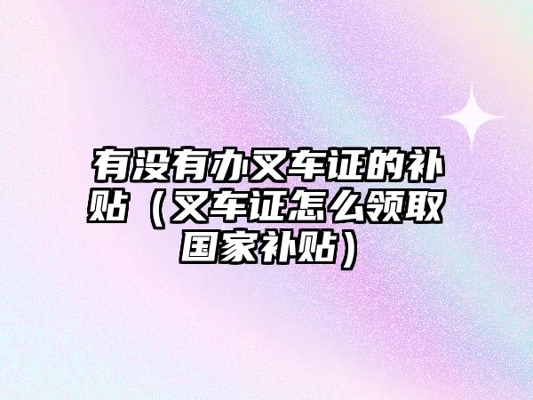 有沒(méi)有辦叉車證的補(bǔ)貼（叉車證怎么領(lǐng)取國(guó)家補(bǔ)貼）