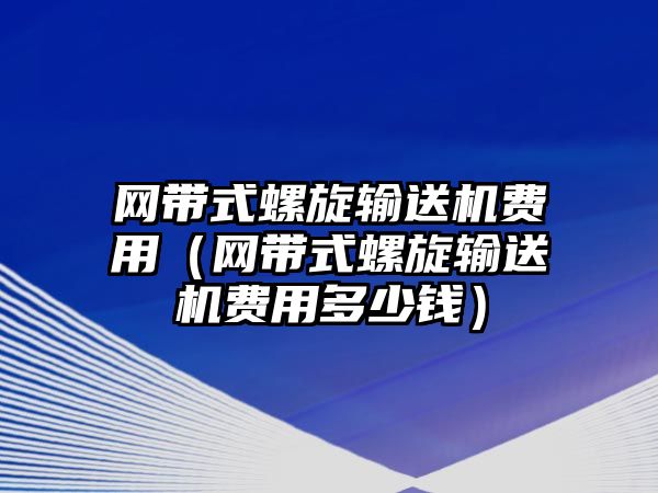 網(wǎng)帶式螺旋輸送機(jī)費(fèi)用（網(wǎng)帶式螺旋輸送機(jī)費(fèi)用多少錢）