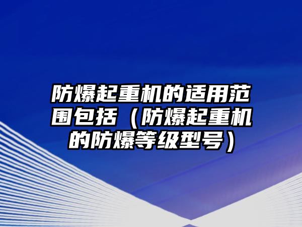 防爆起重機(jī)的適用范圍包括（防爆起重機(jī)的防爆等級型號）