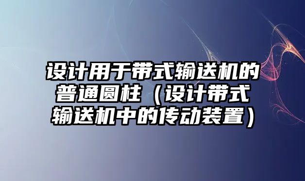 設計用于帶式輸送機的普通圓柱（設計帶式輸送機中的傳動裝置）