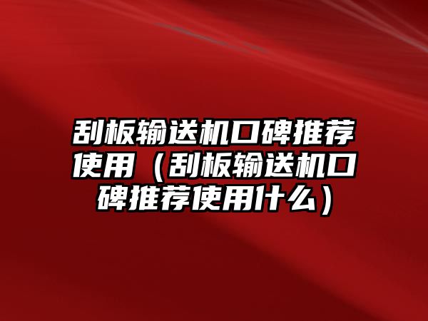 刮板輸送機(jī)口碑推薦使用（刮板輸送機(jī)口碑推薦使用什么）