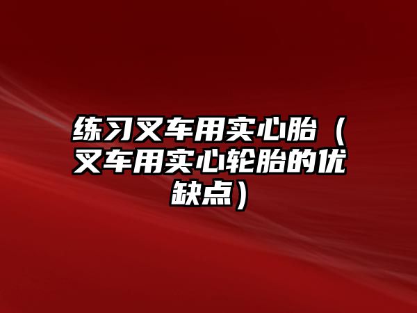 練習(xí)叉車用實(shí)心胎（叉車用實(shí)心輪胎的優(yōu)缺點(diǎn)）