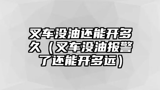 叉車沒油還能開多久（叉車沒油報警了還能開多遠）