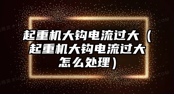 起重機(jī)大鉤電流過(guò)大（起重機(jī)大鉤電流過(guò)大怎么處理）