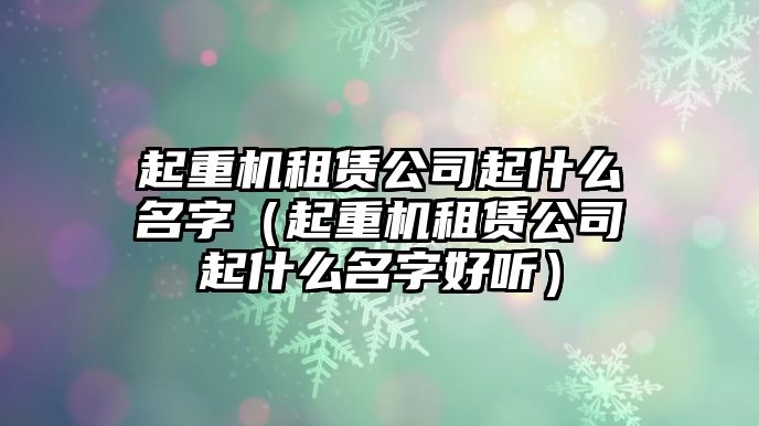 起重機(jī)租賃公司起什么名字（起重機(jī)租賃公司起什么名字好聽(tīng)）