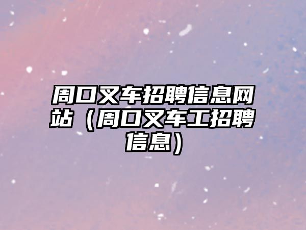 周口叉車招聘信息網(wǎng)站（周口叉車工招聘信息）