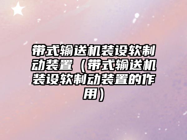 帶式輸送機(jī)裝設(shè)軟制動裝置（帶式輸送機(jī)裝設(shè)軟制動裝置的作用）