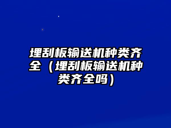 埋刮板輸送機(jī)種類齊全（埋刮板輸送機(jī)種類齊全嗎）