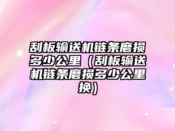 刮板輸送機鏈條磨損多少公里（刮板輸送機鏈條磨損多少公里換）