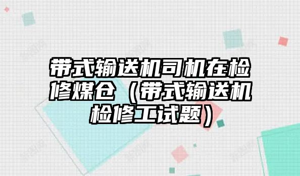 帶式輸送機司機在檢修煤倉（帶式輸送機檢修工試題）