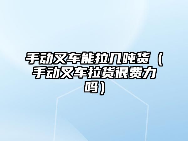 手動叉車能拉幾噸貨（手動叉車?yán)浐苜M力嗎）