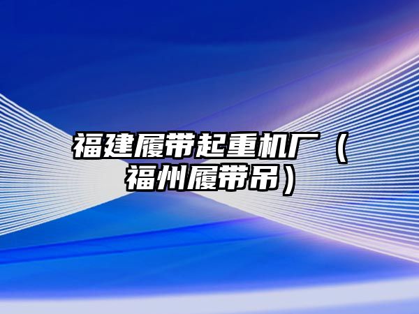 福建履帶起重機廠（福州履帶吊）