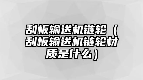 刮板輸送機(jī)鏈輪（刮板輸送機(jī)鏈輪材質(zhì)是什么）