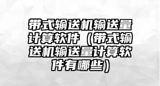 帶式輸送機輸送量計算軟件（帶式輸送機輸送量計算軟件有哪些）