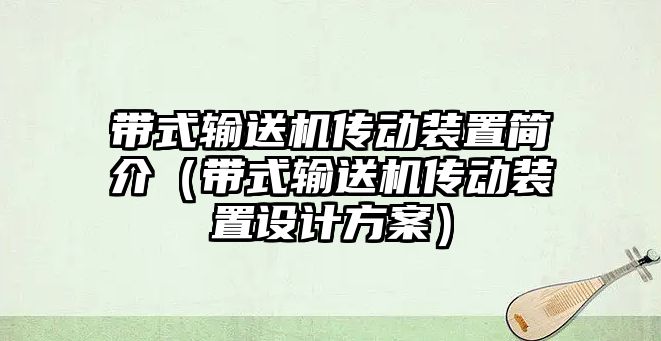 帶式輸送機(jī)傳動裝置簡介（帶式輸送機(jī)傳動裝置設(shè)計方案）