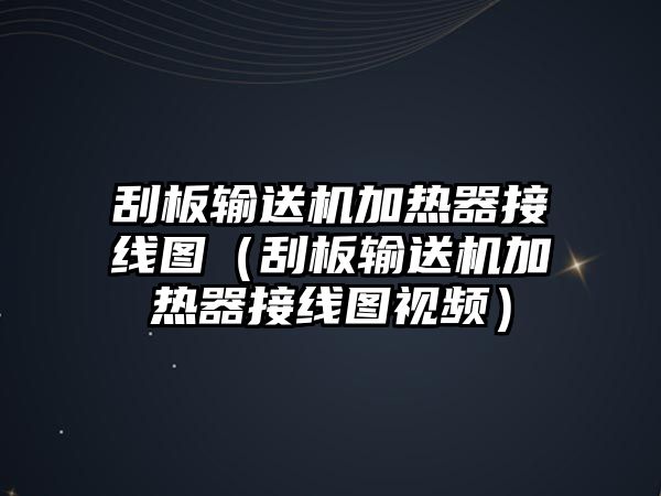 刮板輸送機加熱器接線圖（刮板輸送機加熱器接線圖視頻）