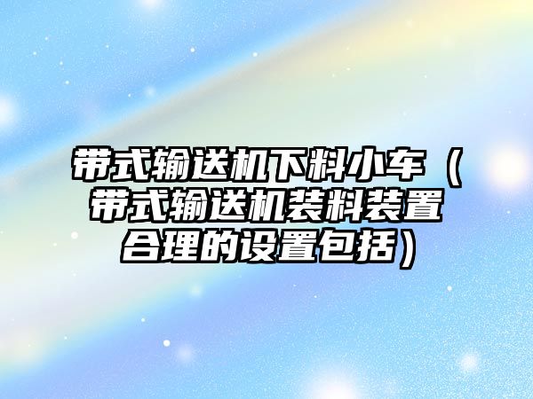 帶式輸送機下料小車（帶式輸送機裝料裝置合理的設(shè)置包括）