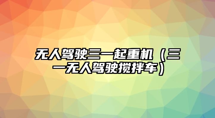 無人駕駛?cè)黄鹬貦C(jī)（三一無人駕駛攪拌車）