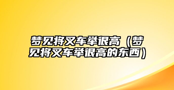 夢見將叉車舉很高（夢見將叉車舉很高的東西）