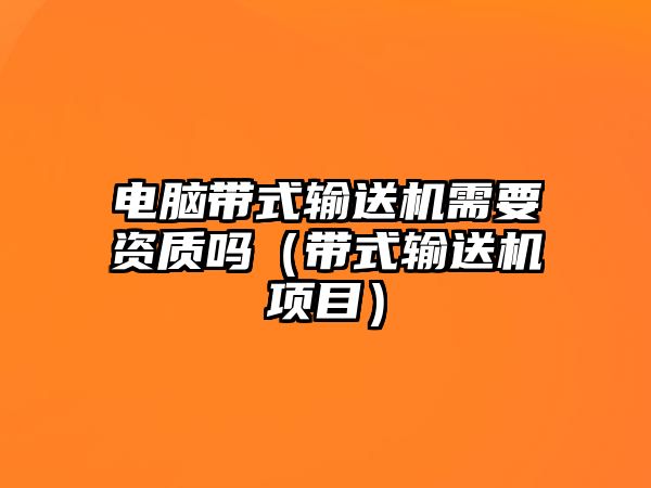 電腦帶式輸送機需要資質(zhì)嗎（帶式輸送機項目）