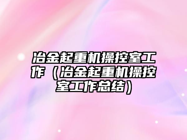 冶金起重機操控室工作（冶金起重機操控室工作總結(jié)）