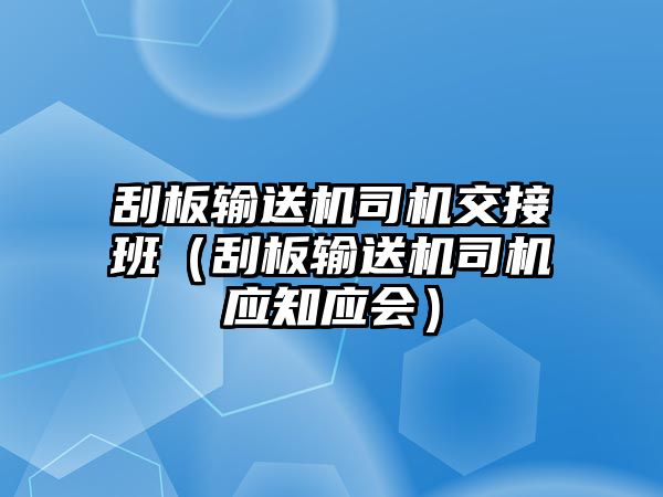 刮板輸送機司機交接班（刮板輸送機司機應(yīng)知應(yīng)會）