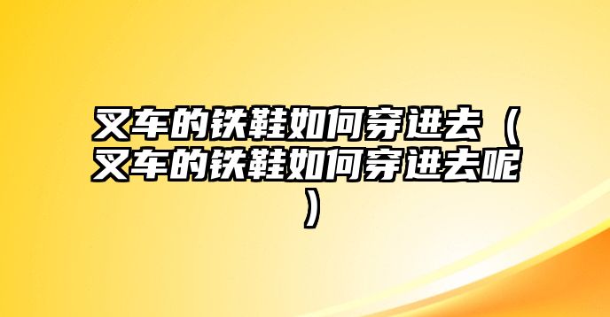 叉車的鐵鞋如何穿進去（叉車的鐵鞋如何穿進去呢）