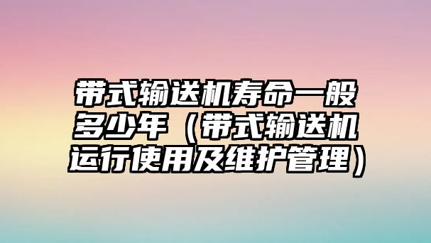 帶式輸送機(jī)壽命一般多少年（帶式輸送機(jī)運(yùn)行使用及維護(hù)管理）