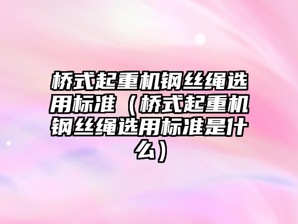 橋式起重機(jī)鋼絲繩選用標(biāo)準(zhǔn)（橋式起重機(jī)鋼絲繩選用標(biāo)準(zhǔn)是什么）