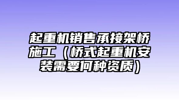 起重機銷售承接架橋施工（橋式起重機安裝需要何種資質(zhì)）