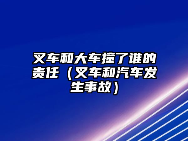 叉車和大車撞了誰的責(zé)任（叉車和汽車發(fā)生事故）