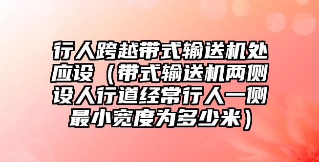 行人跨越帶式輸送機處應設（帶式輸送機兩側設人行道經常行人一側最小寬度為多少米）